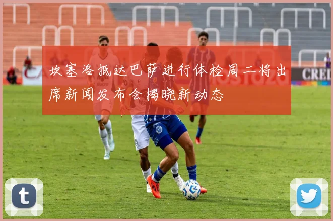 坎塞洛抵达巴萨进行体检周二将出席新闻发布会揭晓新动态